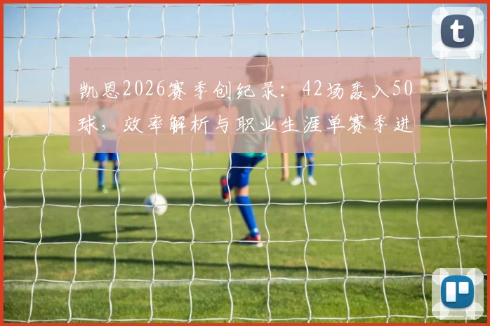 凯恩2026赛季创纪录：42场轰入50球，效率解析与职业生涯单赛季进球全回顾