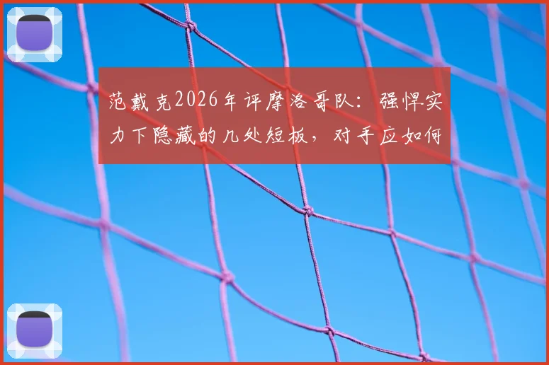 范戴克2026年评摩洛哥队：强悍实力下隐藏的几处短板，对手应如何针对性破局