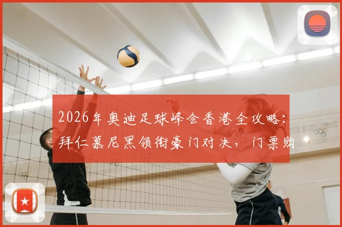 2026年奥迪足球峰会香港全攻略：拜仁慕尼黑领衔豪门对决，门票购买、观赛指南及行程安排详解