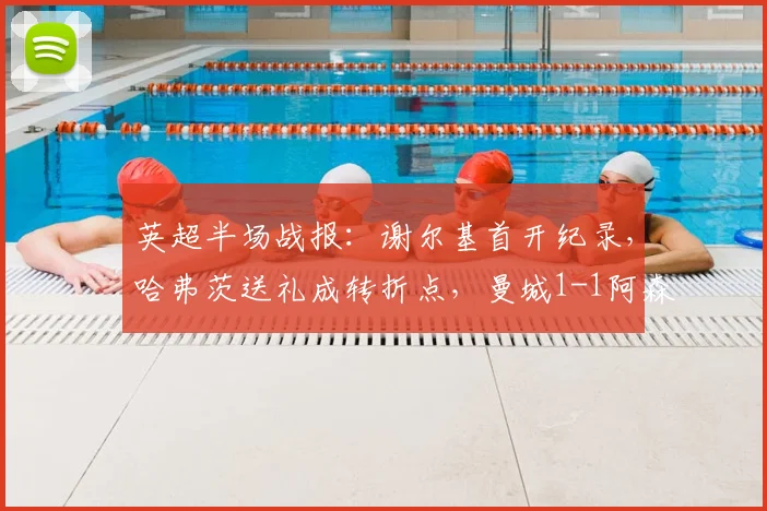 英超半场战报：谢尔基首开纪录，哈弗茨送礼成转折点，曼城1-1阿森纳（2026）